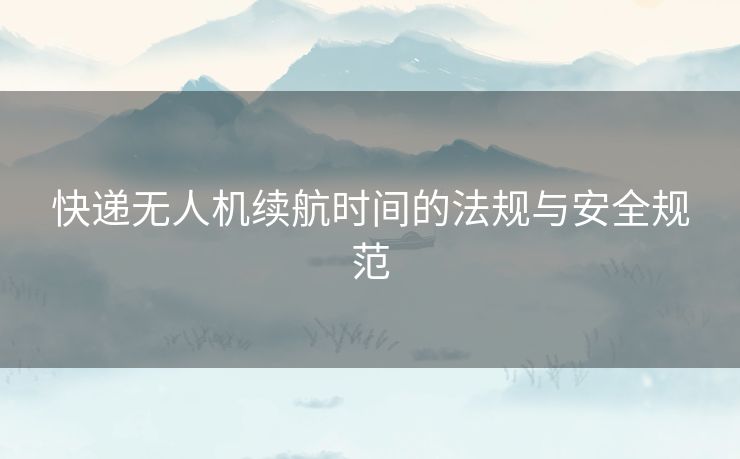 快递无人机续航时间的法规与安全规范