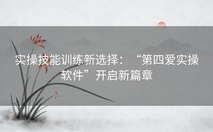 实操技能训练新选择：“第四爱实操软件”开启新篇章