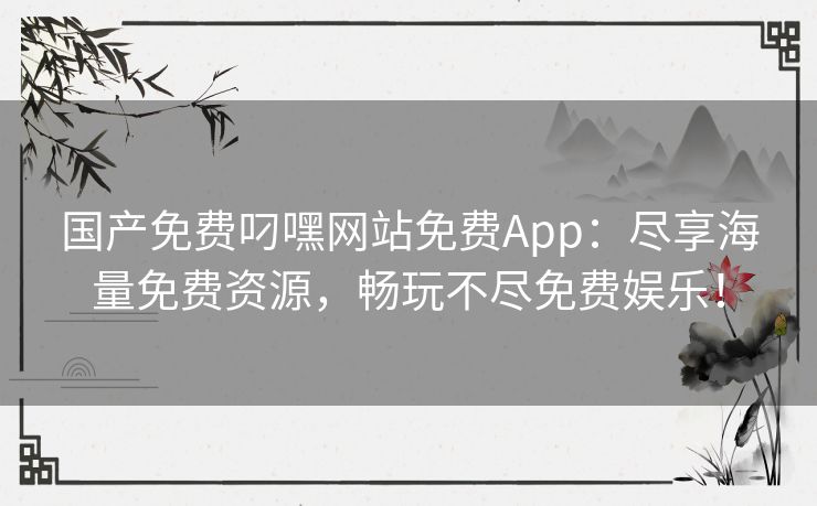 国产免费叼嘿网站免费App：尽享海量免费资源，畅玩不尽免费娱乐！