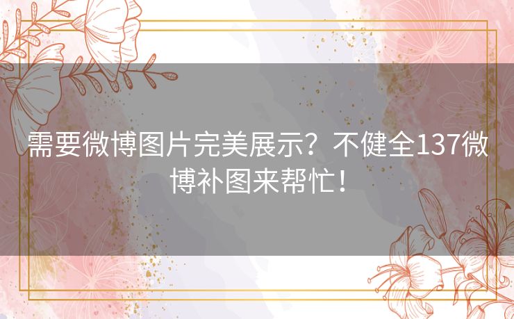 需要微博图片完美展示？不健全137微博补图来帮忙！