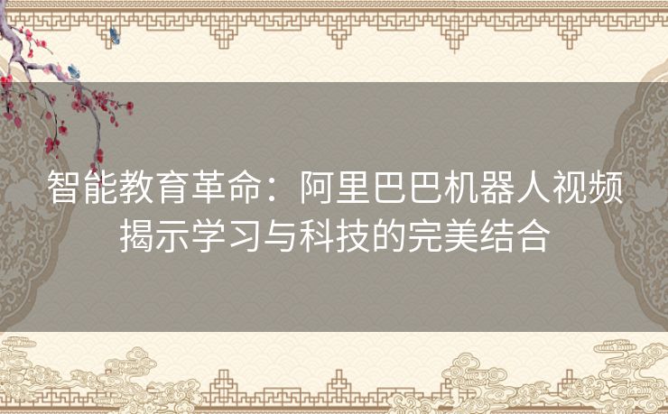 智能教育革命：阿里巴巴机器人视频揭示学习与科技的完美结合