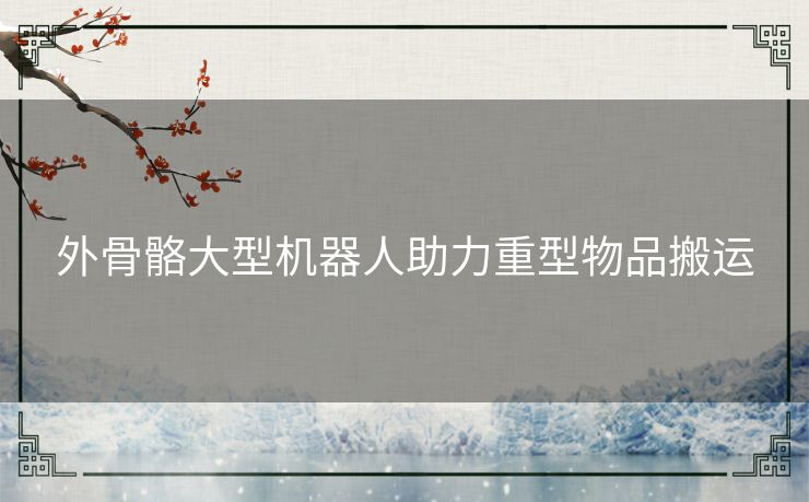 外骨骼大型机器人助力重型物品搬运