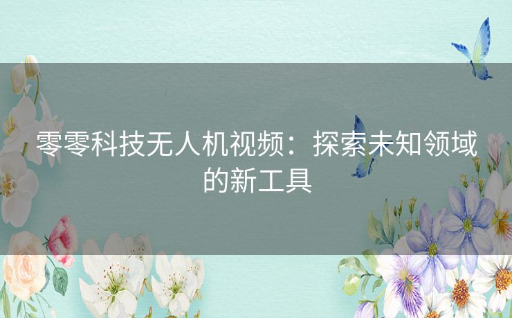 零零科技无人机视频：探索未知领域的新工具