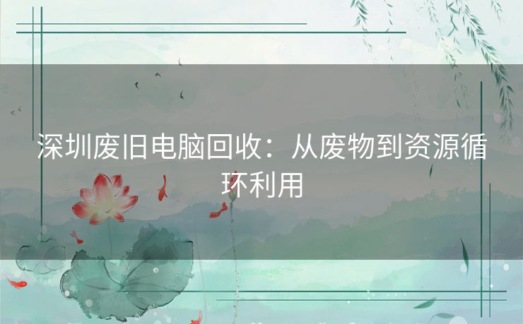 深圳废旧电脑回收：从废物到资源循环利用