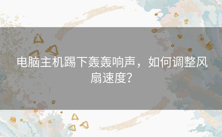 电脑主机踢下轰轰响声，如何调整风扇速度？