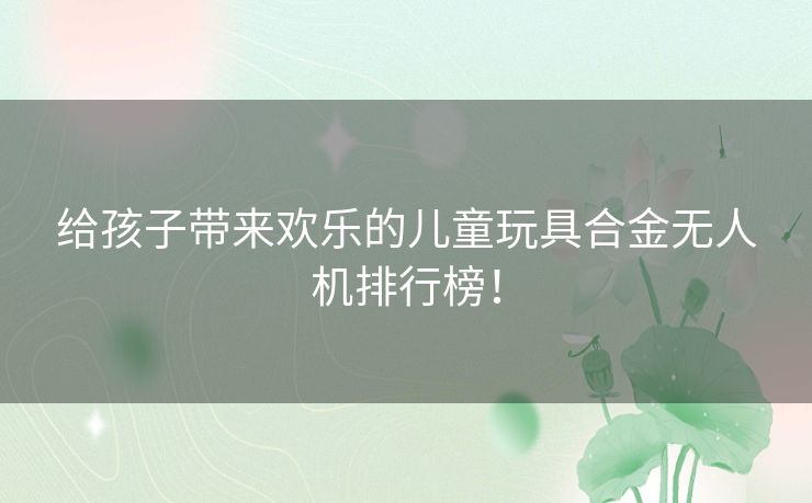 给孩子带来欢乐的儿童玩具合金无人机排行榜！