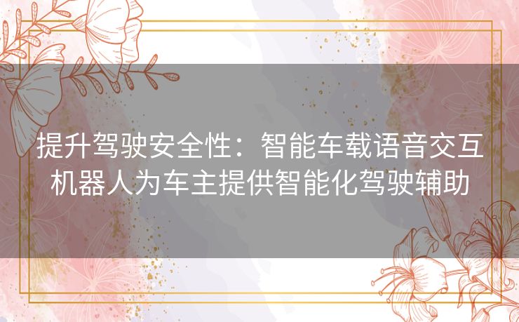 提升驾驶安全性：智能车载语音交互机器人为车主提供智能化驾驶辅助