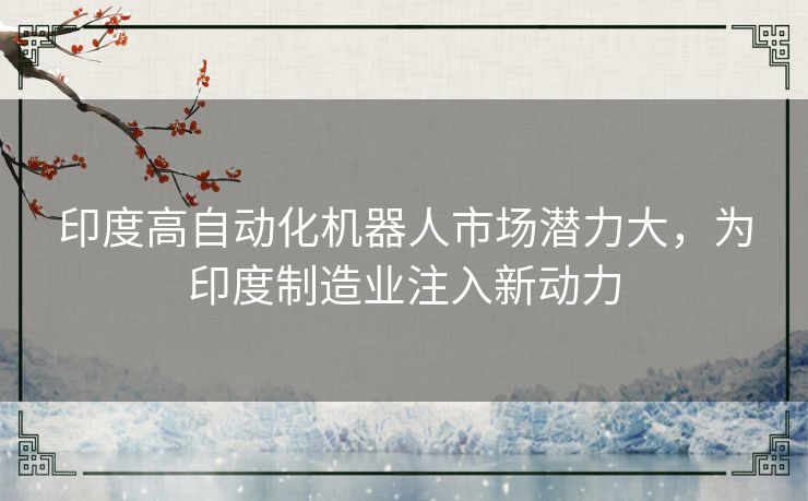 印度高自动化机器人市场潜力大，为印度制造业注入新动力