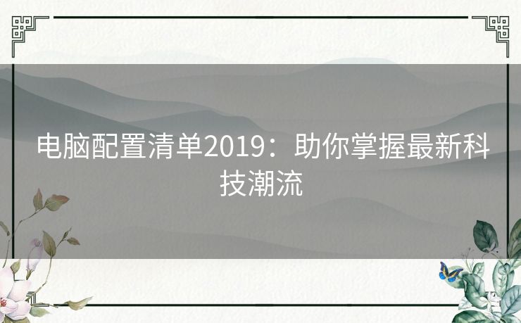 电脑配置清单2019：助你掌握最新科技潮流