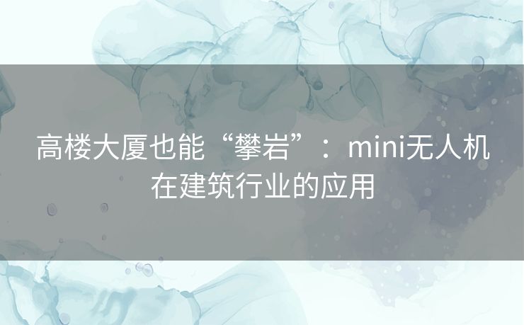 高楼大厦也能“攀岩”：mini无人机在建筑行业的应用