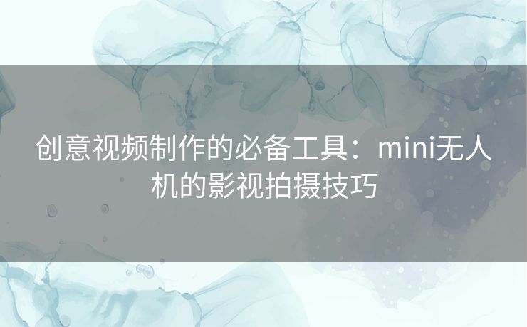 创意视频制作的必备工具：mini无人机的影视拍摄技巧