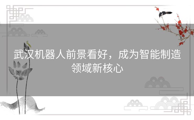 武汉机器人前景看好，成为智能制造领域新核心