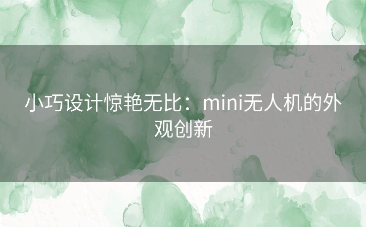 小巧设计惊艳无比：mini无人机的外观创新