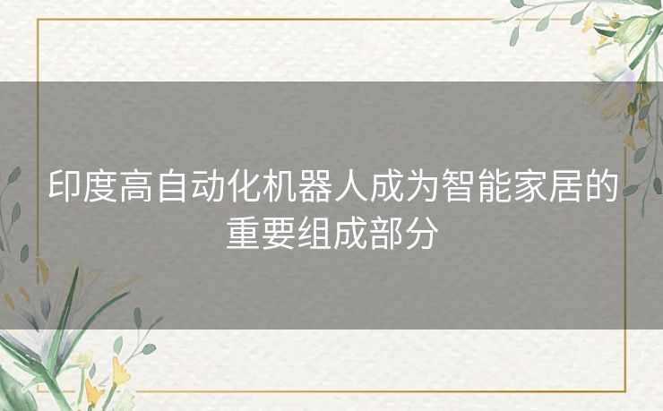 印度高自动化机器人成为智能家居的重要组成部分