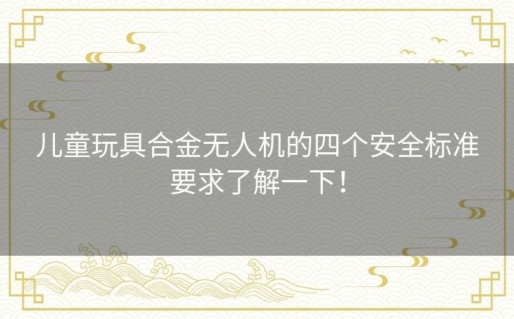 儿童玩具合金无人机的四个安全标准要求了解一下！