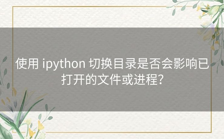 使用 ipython 切换目录是否会影响已打开的文件或进程？