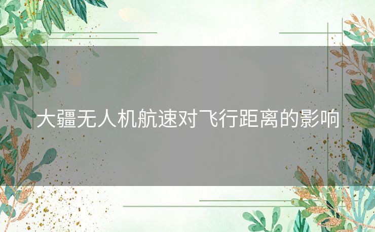 大疆无人机航速对飞行距离的影响