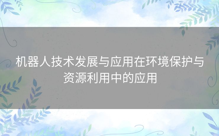 机器人技术发展与应用在环境保护与资源利用中的应用
