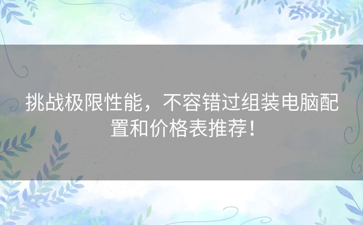 挑战极限性能，不容错过组装电脑配置和价格表推荐！