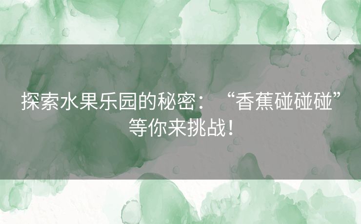 探索水果乐园的秘密：“香蕉碰碰碰”等你来挑战！