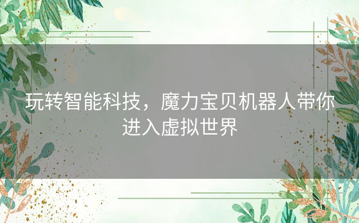 玩转智能科技，魔力宝贝机器人带你进入虚拟世界