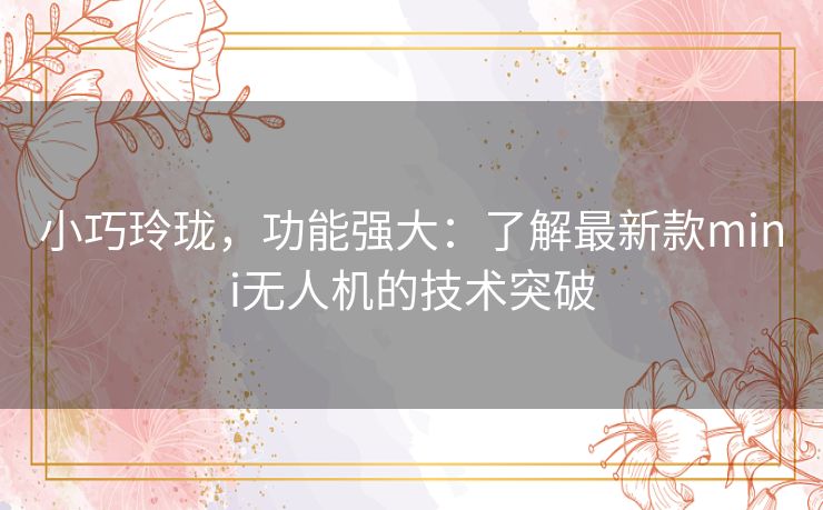 小巧玲珑，功能强大：了解最新款mini无人机的技术突破