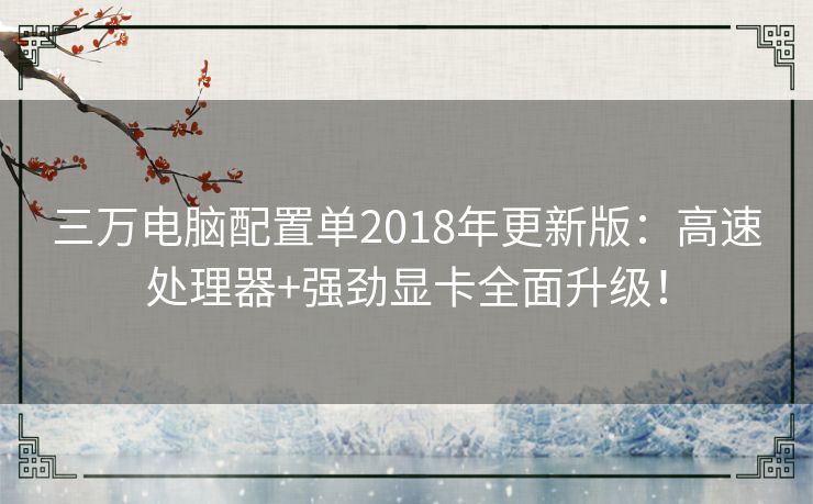 三万电脑配置单2018年更新版：高速处理器+强劲显卡全面升级！