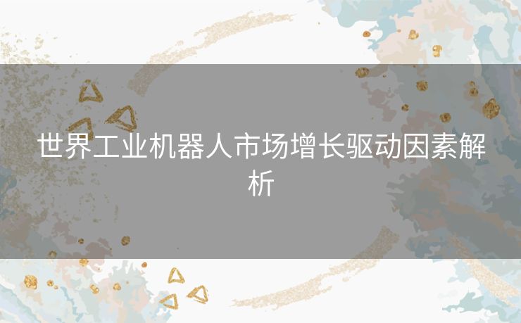 世界工业机器人市场增长驱动因素解析