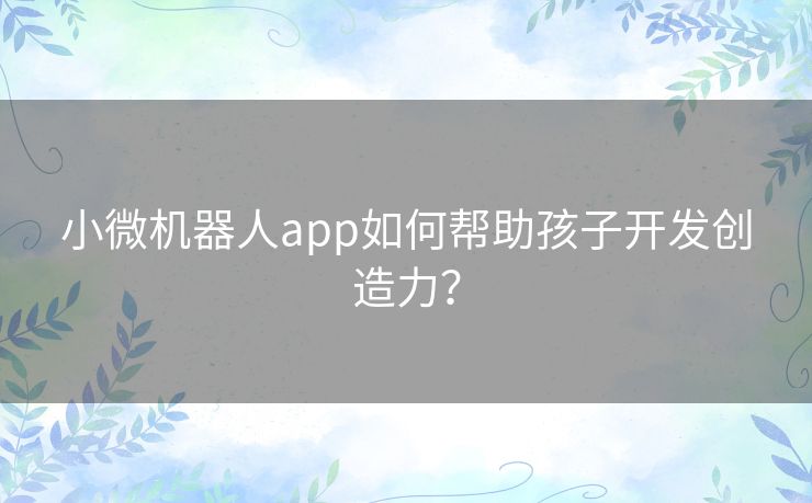 小微机器人app如何帮助孩子开发创造力？