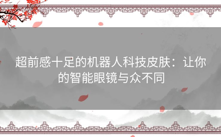 超前感十足的机器人科技皮肤:让你的智能眼镜与众不同 超前感十足的机器人科技皮肤:让你的智能眼镜与众不同