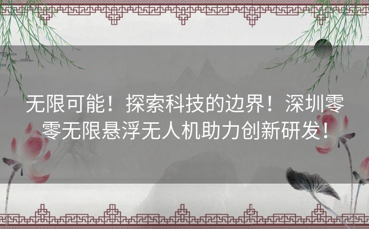 无限可能！探索科技的边界！深圳零零无限悬浮无人机助力创新研发！