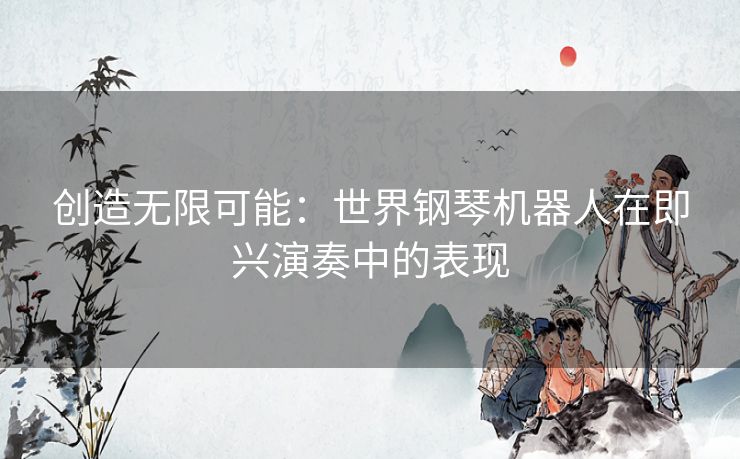 创造无限可能：世界钢琴机器人在即兴演奏中的表现