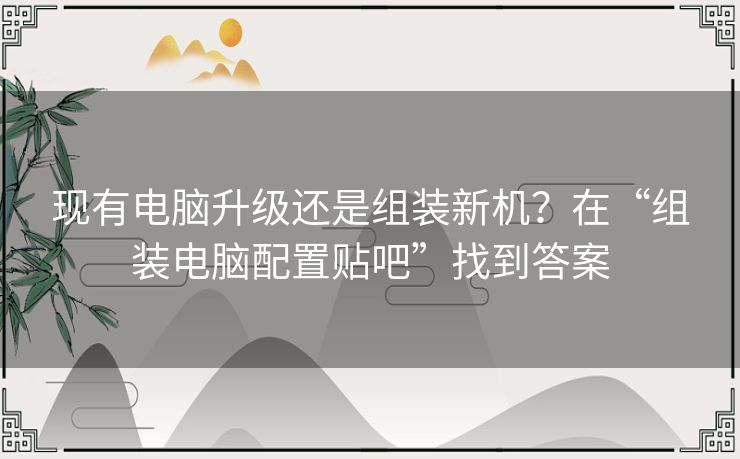 现有电脑升级还是组装新机？在“组装电脑配置贴吧”找到答案