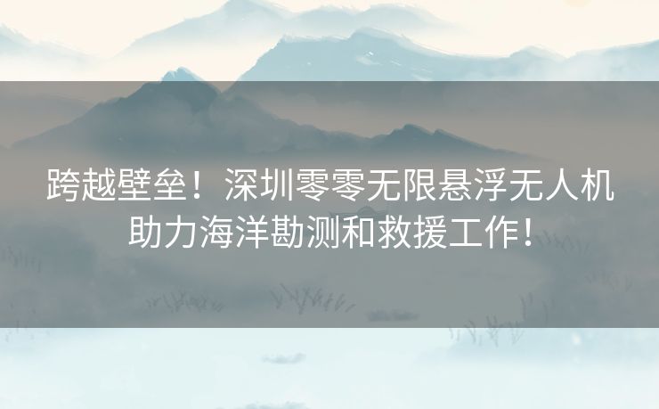 跨越壁垒！深圳零零无限悬浮无人机助力海洋勘测和救援工作！