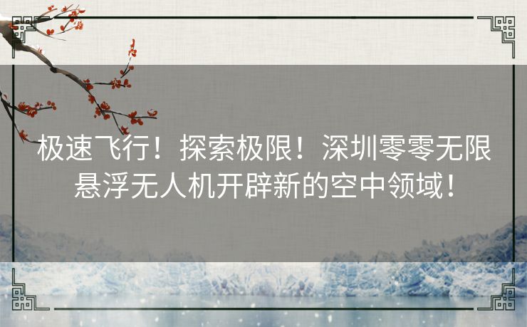 极速飞行！探索极限！深圳零零无限悬浮无人机开辟新的空中领域！
