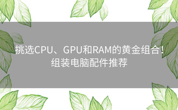 挑选CPU、GPU和RAM的黄金组合！组装电脑配件推荐