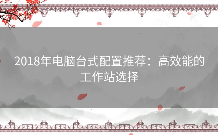 2018年电脑台式配置推荐：高效能的工作站选择