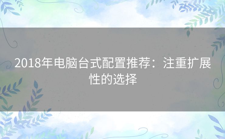 2018年电脑台式配置推荐：注重扩展性的选择