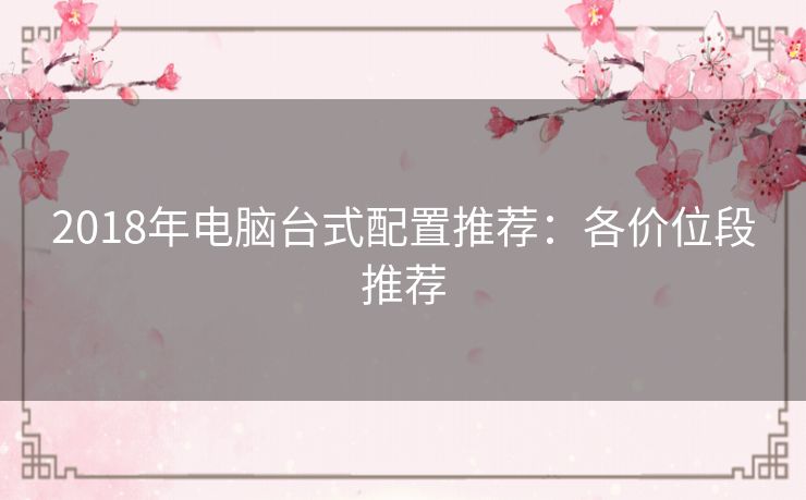 2018年电脑台式配置推荐：各价位段推荐