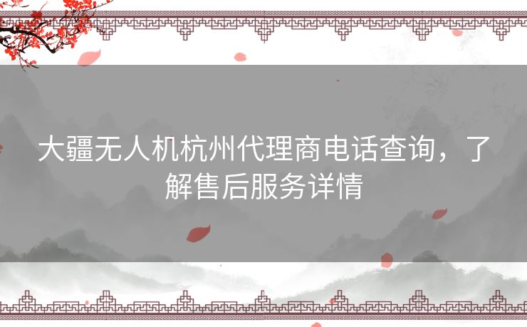 大疆无人机杭州代理商电话查询，了解售后服务详情