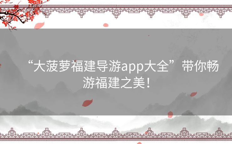 “大菠萝福建导游app大全”带你畅游福建之美！