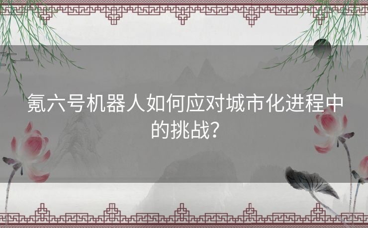 氪六号机器人如何应对城市化进程中的挑战？