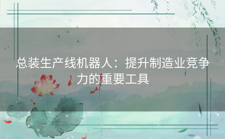 总装生产线机器人：提升制造业竞争力的重要工具