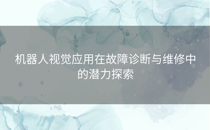 机器人视觉应用在故障诊断与维修中的潜力探索