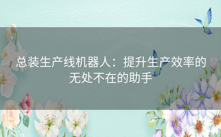 总装生产线机器人：提升生产效率的无处不在的助手