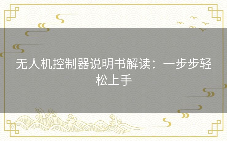 无人机控制器说明书解读：一步步轻松上手