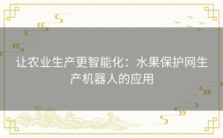 让农业生产更智能化：水果保护网生产机器人的应用