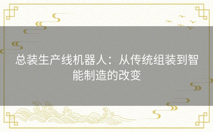 总装生产线机器人：从传统组装到智能制造的改变