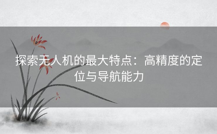探索无人机的最大特点：高精度的定位与导航能力