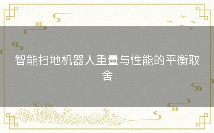 智能扫地机器人重量与性能的平衡取舍